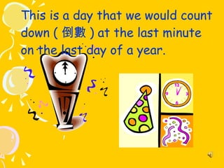 This is a day that we would count down ( 倒數 ) at the last minute on the last day of a year.  