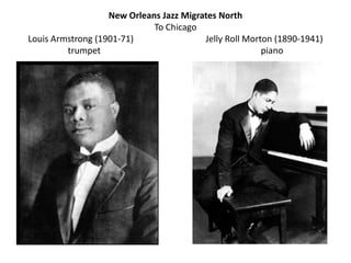 New Orleans Jazz Migrates North
                             To Chicago
Louis Armstrong (1901-71)                Jelly Roll Morton (1890-1941)
         trumpet                                        piano
 