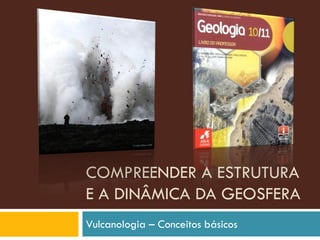 COMPREENDER A ESTRUTURA
E A DINÂMICA DA GEOSFERA
Vulcanologia – Conceitos básicos
 