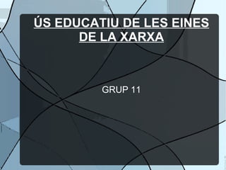 ÚS EDUCATIU DE LES EINES DE LA XARXA GRUP 11 