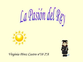 La Pasión del Rey Virginia Pérez Castro nº18 2ºA 