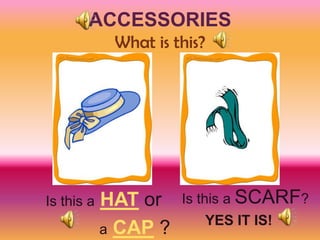ACCESSORIES
             What is this?




Is this a   HAT or    Is this a SCARF?
                         YES IT IS!
            a CAP ?
 