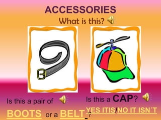 ACCESSORIES
                    What is this?




Is this a pair of          Is this a CAP?
                       YES ITIS/NO IT ISN´T
BOOTS         or a BELT ?
 