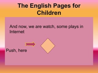 The English Pages for
           Children

 And now, we are watch, some plays in
 Internet



Push, here
 