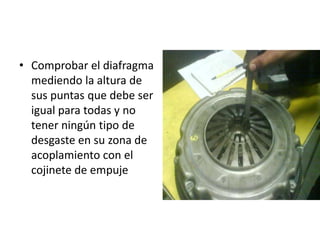 Comprobar el diafragma mediendo la altura de sus puntas que debe ser igual para todas y no tener ningún tipo de desgaste en su zona de acoplamiento con el cojinete de empuje