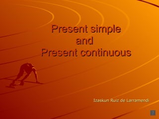 Present simple and  Present continuous Izaskun Ruiz de Larramendi 
