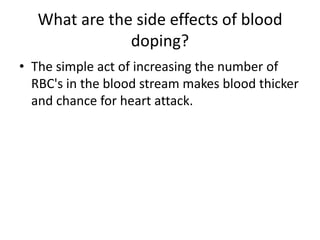 What are the side effects of blood doping?The simple act of increasing the number of RBC's in the blood stream makes blood thicker and chance for heart attack.