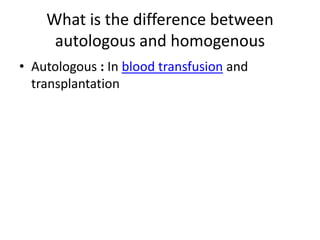 What is the difference between autologous and homogenous Autologous: In blood transfusion and transplantation 