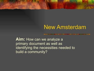 New Amsterdam Aim:   How can we analyze a primary document as well as identifying the necessities needed to build a community? 