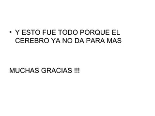 Y ESTO FUE TODO PORQUE EL CEREBRO YA NO DA PARA MAS MUCHAS GRACIAS !!!