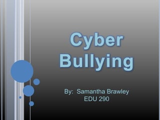Cyber Bullying By:  Samantha Brawley EDU 290 