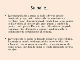 Su baile…
• La coreografía de la cueca se baila sobre un círculo
  imaginario ya que está conformada por movimientos
  cir...