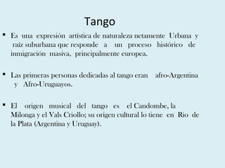 Tango
 Es una expresión artística de naturaleza netamente Urbana y
   raíz suburbana que responde a un proceso histórico ...