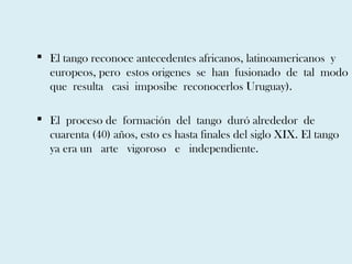  El tango reconoce antecedentes africanos, latinoamericanos y
  europeos, pero estos origenes se han fusionado de tal mod...