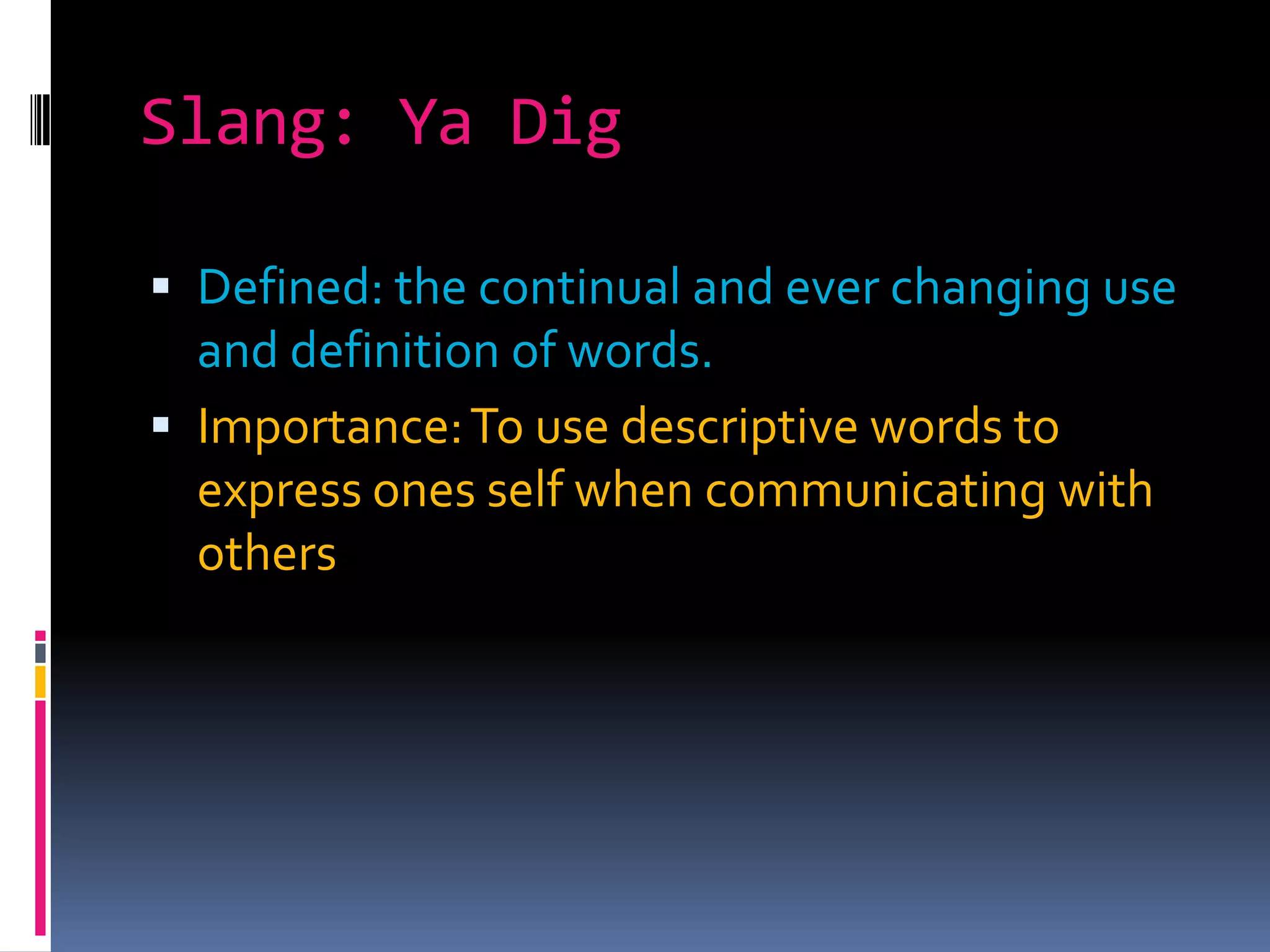 Slang: Ya DigDefined: the continual and ever changing use and definition of words.Importance: To use descriptive words to express ones self when communicating with others
