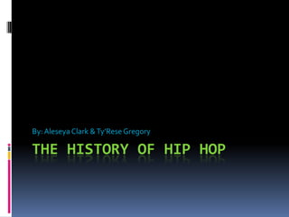 The History of Hip Hop By: Aleseya Clark & Ty’Rese Gregory  