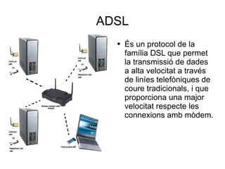 ADSL És un protocol de la família DSL que permet la transmissió de dades a alta velocitat a través de liníes telefòniques de coure tradicionals, i que proporciona una major velocitat respecte les connexions amb mòdem. 