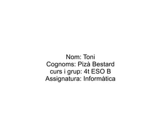 Nom: Toni Cognoms: Pizà Bestard curs i grup: 4t ESO B Assignatura: Informàtica 