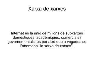 Xarxa de xarxes Internet és la unió de milions de subxarxes domèstiques, acadèmiques, comercials i governementals, és per això que a vegades se l'anomena ''la xarxa de xarxes''. 