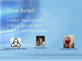 Core Beliefs Jesus- Resurrected Jesus- Son of God Jesus- Miracle worker Jesus walks on water God Son and Holy Spirit Resurrection 