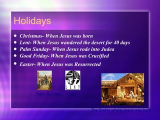 Holidays Christmas- When Jesus was born Lent- When Jesus wandered the desert for 40 days Palm Sunday- When Jesus rode into Judea Good Friday- When Jesus was Crucified Easter- When Jesus was Resurrected   The Stable where Jesus was born Palm Sunday  Lent 
