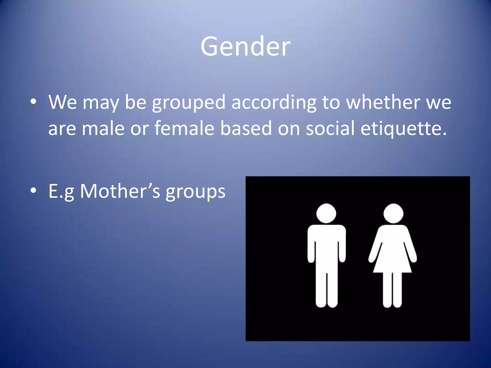 GenderWe may be grouped according to whether we are male or female based on social etiquette.E.g Mother’s groups
