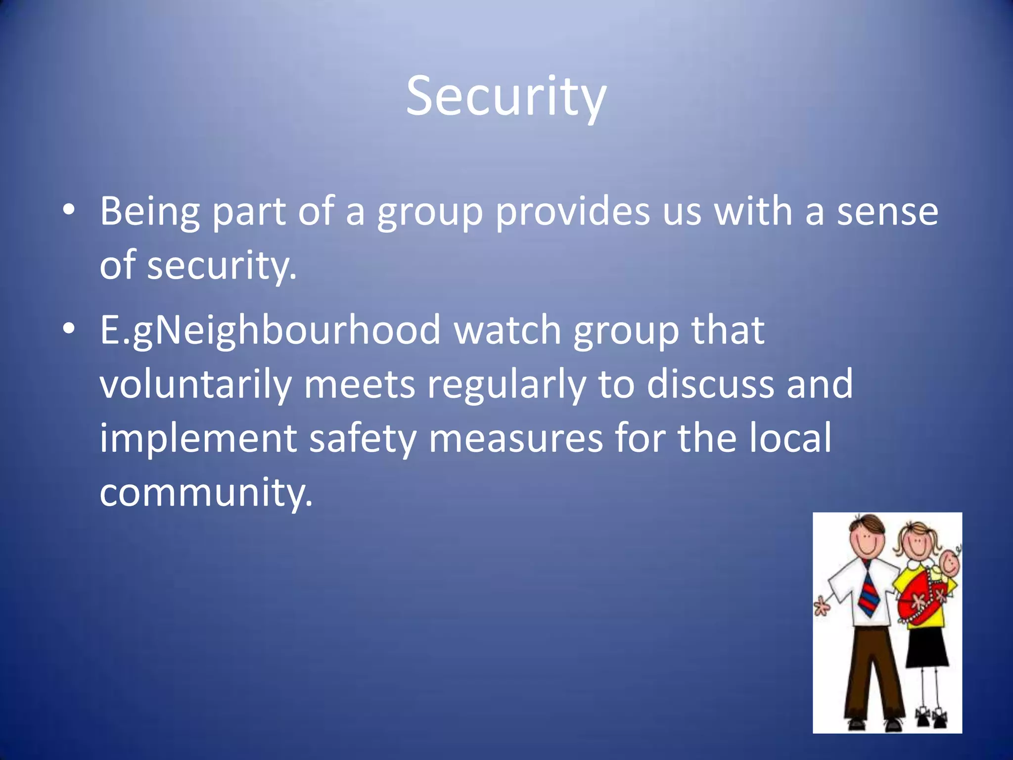 SecurityBeing part of a group provides us with a sense of security.E.gNeighbourhood watch group that voluntarily meets regularly to discuss and implement safety measures for the local community.
