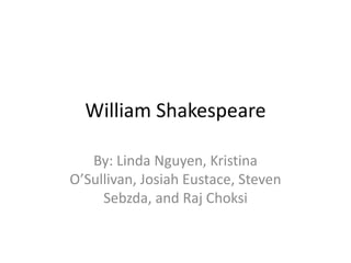 William Shakespeare By: Linda Nguyen, Kristina O’Sullivan, Josiah Eustace, Steven Sebzda, and Raj Choksi 