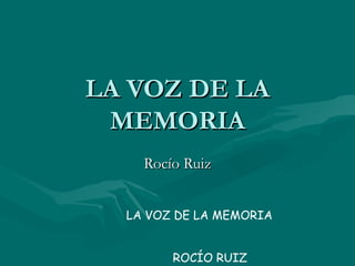LA VOZ DE LA MEMORIA Rocío Ruiz LA VOZ DE LA MEMORIA  ROCÍO RUIZ 