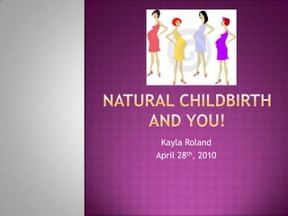 Natural Childbirth and You! Kayla Roland April 28th, 2010 