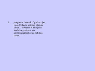 erregimen inozoak. Ogirik ez jan, Coca-Cola eta antzeko edariak kendu... Honekin bi kilo jaitsi ahal dira gehienez, eta, anorexikoentzat ez da nahikoa  izaten. 