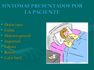 SINTOMAS PRESENTADOS POR LA PACIENTE Dolor óseo  Fiebre  Malestar general Inquietud.  Edema Rubor Calor local.  