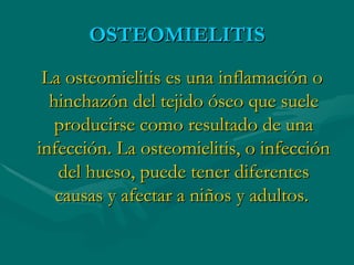 OSTEOMIELITIS La osteomielitis es una inflamación o hinchazón del tejido óseo que suele producirse como resultado de una infección. La osteomielitis, o infección del hueso, puede tener diferentes causas y afectar a niños y adultos.   