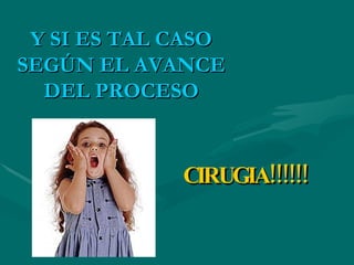 Y SI ES TAL CASO SEGÚN EL AVANCE DEL PROCESO CIRUGIA!!!!!! 