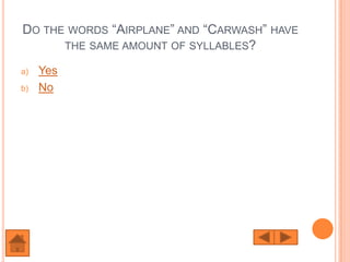 DO THE WORDS “AIRPLANE” AND “CARWASH” HAVE
      THE SAME AMOUNT OF SYLLABLES?

a)   Yes
b)   No
 
