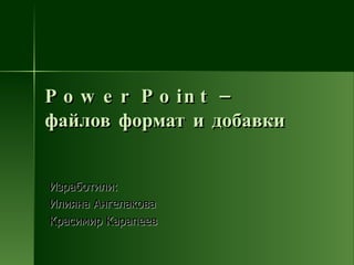 Power Point –  файлов формат и добавки Изработили: Илияна Ангелакова Красимир Карапеев 