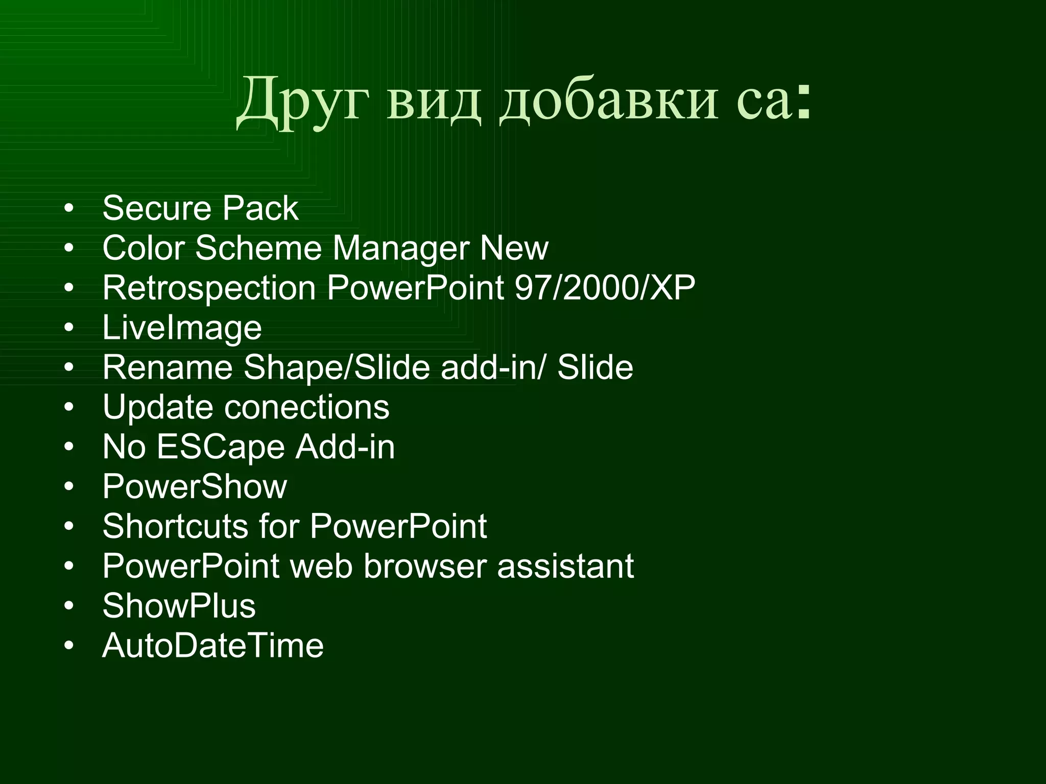 Друг вид добавки са: Secure Pack Color Scheme Manager New Retrospection PowerPoint  97/2000/ XP LiveImage Rename Shape / Slide add - in /  Slide Update conections No ESCape Add - in   PowerShow Shortcuts for PowerPoint PowerPoint web browser assistant ShowPlus AutoDateTime 