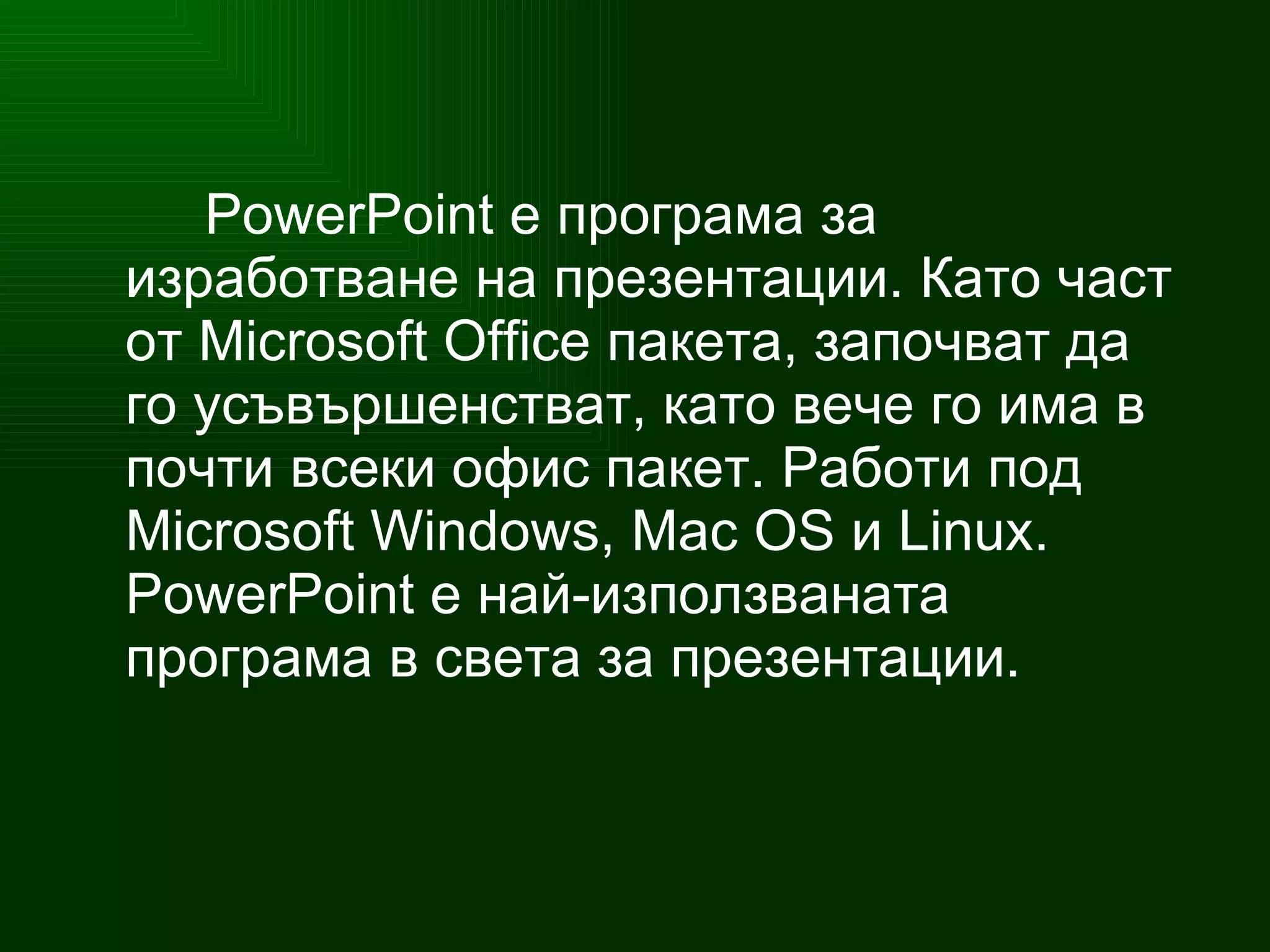 PowerPoint  е програма за изработване на презентации. Като част от  Microsoft Office  пакета , започват да го усъвършенстват, като вече го има в почти всеки  офис пакет.  Работи  п од   Microsoft Windows, Mac OS и Linux. PowerPoint е най-използваната програма в света за презентации.  
