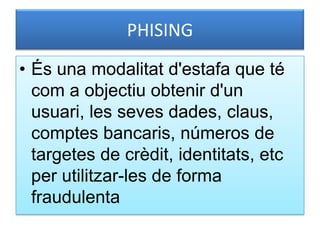 PHISINGÉs una modalitatd'estafa que té com a objectiuobtenird'unusuari, les sevesdades, claus, comptesbancaris, números de targetes de crèdit, identitats, etc per utilitzar-les de forma fraudulenta