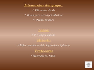 Integrantes del grupo:  Villanueva, Paula Dominguez Arcangeli, Marlene Odella, Lourdes Curso: 4º A Especializado Materia: Taller cuatrimestral de Informática Aplicada Profesora: Marendazzo, Paola   