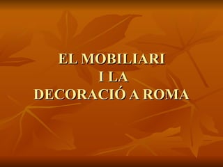 EL MOBILIARI  I LA DECORACIÓ A ROMA 