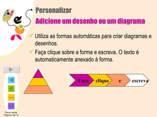 Personalizar Adicione um desenho ou um diagrama Utiliza as formas automáticas para criar diagramas e desenhos. Faça clique sobre a forma e escreva. O texto é automaticamente anexado à forma. Personalizar Página 4 de 10 Faça clique e escreva 