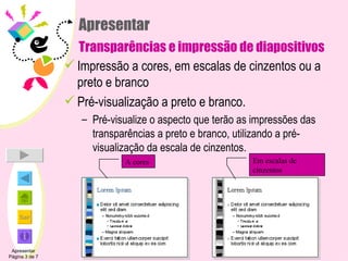 Apresentar Transparências e impressão de diapositivos Impressão a cores, em escalas de cinzentos ou a preto e branco Pré-visualização a preto e branco. Pré-visualize o aspecto que terão as impressões das transparências a preto e branco, utilizando a pré-visualização da escala de cinzentos. Apresentar Página 3 de 7 A cores Em escalas de cinzentos 