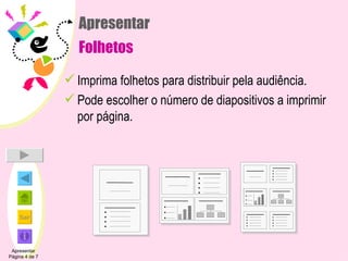 Apresentar Folhetos Imprima folhetos para distribuir pela audiência. Pode escolher o número de diapositivos a imprimir por página. Apresentar Página 4 de 7 
