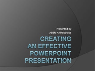 creating an effective PowerPoint presentation Presented by Audra Alexopoulos 