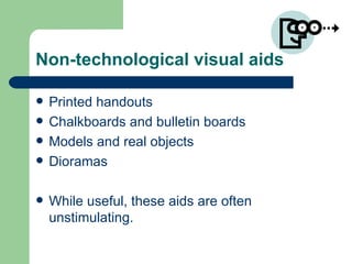 Non-technological visual aids Printed handouts Chalkboards and bulletin boards Models and real objects Dioramas While useful, these aids are often unstimulating. 