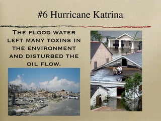 #6 Hurricane Katrina
  The ﬂood water
left many toxins in
  the environment
 and disturbed the
      oil ﬂow.
 