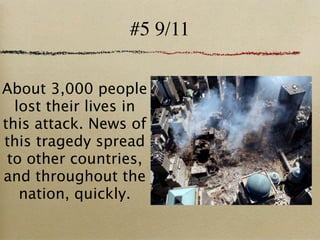 #5 9/11

About 3,000 people
  lost their lives in
this attack. News of
this tragedy spread
 to other countries,
and throughout the
   nation, quickly.
 