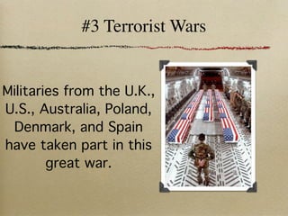 #3 Terrorist Wars


Militaries from the U.K.,
U.S., Australia, Poland,
 Denmark, and Spain
have taken part in this
        great war.
 