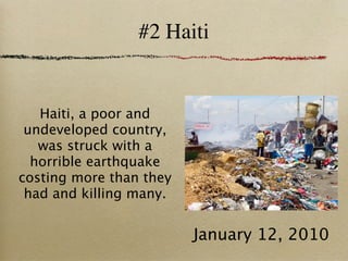 #2 Haiti


   Haiti, a poor and
 undeveloped country,
   was struck with a
  horrible earthquake
costing more than they
 had and killing many.


                         January 12, 2010
 